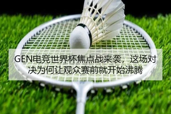 GEN电竞世界杯焦点战来袭，这场对决为何让观众赛前就开始沸腾